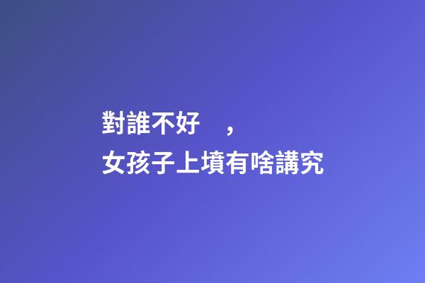 對誰不好，女孩子上墳有啥講究